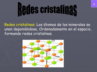 Redes cristalinas Redes cristalinas:   Los átomos de los minerales se unen deponiéndose, Ordenadamente en el espacio, formando redes cristalinas. g 