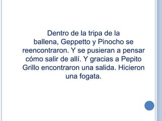 Dentro de la tripa de la
    ballena, Geppetto y Pinocho se
reencontraron. Y se pusieran a pensar
 cómo salir de allí. Y gracias a Pepito
Grillo encontraron una salida. Hicieron
              una fogata.
 