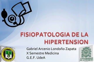 Gabriel Arcenio Londoño Zapata X Semestre Medicina G.E.F. UdeA FISIOPATOLOGIA DE LA HIPERTENSION 