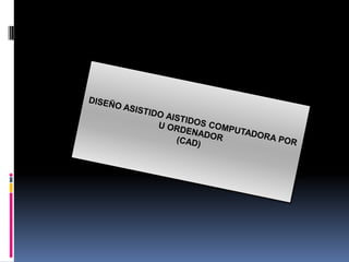 DISEÑO ASISTIDO AISTIDOS COMPUTADORA POR  U ORDENADOR  (CAD)  