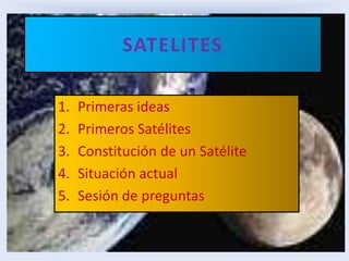 SATELITES Primeras ideas  Primeros Satélites Constitución de un Satélite Situación actual Sesión de preguntas 