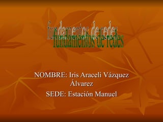 NOMBRE: Iris Araceli Vázquez Álvarez SEDE: Estación Manuel fundamentos de redes 