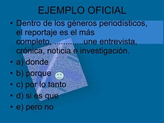 EJEMPLO OFICIAL Dentro de los géneros periodísticos, el reportaje es el más  completo, .............une entrevista, crónica, noticia e investigación. a) donde b) porque c) por lo tanto d) si es que e) pero no 