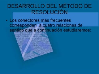 DESARROLLO DEL MÉTODO DE RESOLUCIÓN Los conectores más frecuentes corresponden  a cuatro relaciones de sentido que a continuación estudiaremos: 