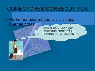 CONECTORES CONSECUTIVOS Pedro  estudia mucho,……… saca buenas notas PIENSA UN MINUTO QUE EXPRESIÓN COMPLETA EL SENTIDO DE LA ORACIÓN 