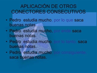 APLICACIÓN DE OTROS CONECTORES CONSECUTIVOS Pedro  estudia mucho , por lo que  saca buenas notas. Pedro  estudia mucho,  por ende  saca buenas notas. Pedro  estudia mucho , por lo tanto,  saca buenas notas. Pedro  estudia mucho ,   por consiguiente,  saca buenas notas. 