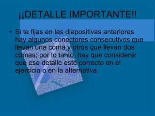 ¡¡DETALLE IMPORTANTE!! Si te fijas en las diapositivas anteriores hay algunos conectores consecutivos que llevan una coma y otros que llevan dos comas; por lo tanto, hay que considerar que ese detalle esté correcto en el ejercicio o en la alternativa. 