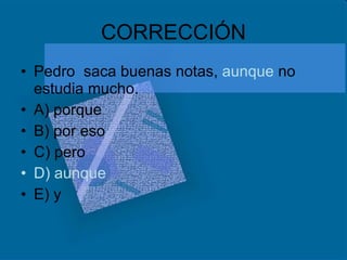CORRECCIÓN Pedro  saca buenas notas,  aunque  no estudia mucho. A) porque B) por eso C) pero D) aunque E) y  