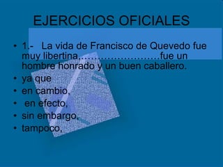 EJERCICIOS OFICIALES 1.-  La vida de Francisco de Quevedo fue muy libertina,……………………fue un hombre honrado y un buen caballero. ya que en cambio, en efecto, sin embargo, tampoco, 
