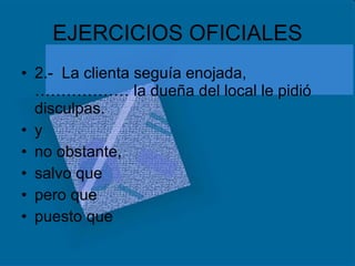 EJERCICIOS OFICIALES 2.-  La clienta seguía enojada,……………… la dueña del local le pidió disculpas. y no obstante, salvo que pero que puesto que 
