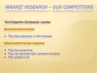 Marketresearch – ourcompetitorsThirdCompetitor (Cerdanyola) : LanciberGoodpointsfromLanciber:They have experience in their businessNeutral points from Bcn computers:TheyhavepromotionsThey can customize their customers hardwareTheirwebsite is ok