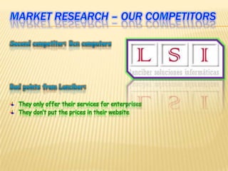 Marketresearch – ourcompetitorsSecond competitor: BcncomputersBadpointsfromLanciber:They only offer their services for enterprisesThey don’t put the prices in their website