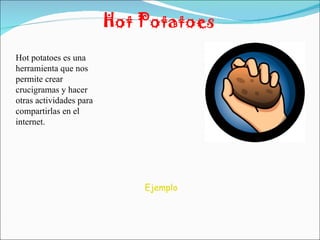 Hot Potatoes Hot potatoes es una herramienta que nos permite crear crucigramas y hacer otras actividades para compartirlas en el internet. Ejemplo 