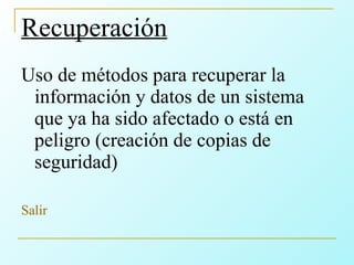 Recuperación Uso de métodos para recuperar la información y datos de un sistema que ya ha sido afectado o está en peligro (creación de copias de seguridad) Salir 