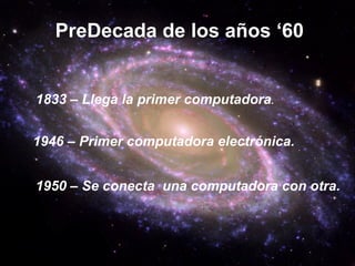 PreDecada de los años ‘60   1833 – Llega la primer computadora . 1946 – Primer computadora electrónica. 1950 – Se conecta  una computadora con otra. 