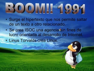 Surge el hipertexto que nos permite saltar de un texto a otro relacionado. Se crea ISOC una agencia sin fines de lucro orientada al desarrollo de Internet. Linus Torvalds crea Linux. BOOM!! 1991 