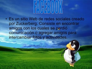Es un sitio Web de redes sociales creado por Zuckerberg. Consiste en encontrar amigos con los cuales se perdió comunicación o agregar amigos para intercambiar fotos y actividades. FACEBOOK 
