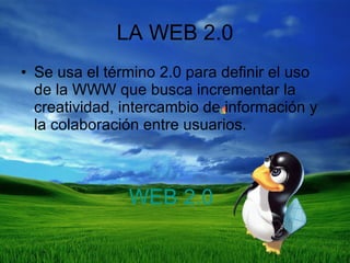 LA WEB 2.0 Se usa el término 2.0 para definir el uso de la WWW que busca incrementar la creatividad, intercambio de información y la colaboración entre usuarios. WEB 2.0 