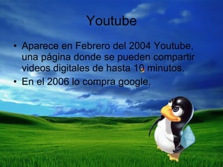 Youtube Aparece en Febrero del 2004 Youtube, una página donde se pueden compartir videos digitales de hasta 10 minutos. En el 2006 lo compra google. 