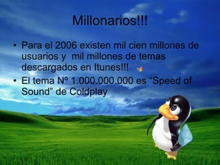 Millonarios!!! Para el 2006 existen mil cien millones de usuarios y  mil millones de temas descargados en Itunes!!! El tema Nº 1.000.000.000 es “Speed of Sound” de Coldplay 