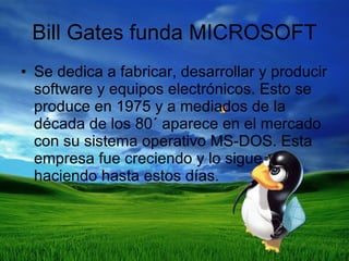 Bill Gates funda MICROSOFT Se dedica a fabricar, desarrollar y producir software y equipos electrónicos. Esto se produce en 1975 y a mediados de la década de los 80´ aparece en el mercado con su sistema operativo MS-DOS. Esta empresa fue creciendo y lo sigue haciendo hasta estos días. 