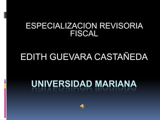 ESPECIALIZACION REVISORIA
          FISCAL

EDITH GUEVARA CASTAÑEDA


 UNIVERSIDAD MARIANA
 