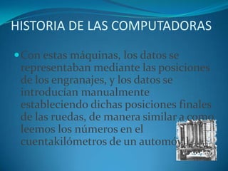 HISTORIA DE LAS COMPUTADORASCon estas máquinas, los datos se representaban mediante las posiciones de los engranajes, y los datos se introducían manualmente estableciendo dichas posiciones finales de las ruedas, de manera similar a como leemos los números en el cuentakilómetros de un automóvil.