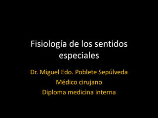 Fisiología de los sentidos especiales Dr. Miguel Edo. Poblete Sepúlveda Médico cirujano Diploma medicina interna 
