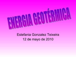 Estefania Gonzalez Teixeira 12 de mayo de 2010 ENERGIA GEOTÉRMICA 