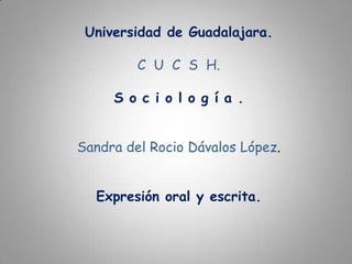 Universidad de Guadalajara.C  U  C  S  H.S o c i o l o g í a .Sandra del Rocio Dávalos López.Expresión oral y escrita.