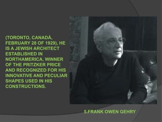(TORONTO, CANADÁ, FEBRUARY 28 OF 1929), HE IS A JEWISH ARCHITECT ESTABLISHED IN NORTHAMERICA, WINNER OF THE PRITZKER PRICE AND RECOGNIZED FOR HIS INNOVATIVE AND PECULIAR SHAPES USED IN HIS CONSTRUCTIONS. 5.FRANK OWEN GEHRY 