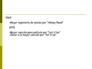 1969  -Mejor ingeniería de sonido por "Abbey Road"  1970  -Mejor canción para película por "Let it be"  -Óscar a la mejor canción por "let it be" 