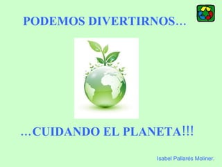 … CUIDANDO EL PLANETA!!!   PODEMOS DIVERTIRNOS… Isabel Pallarés Moliner. 