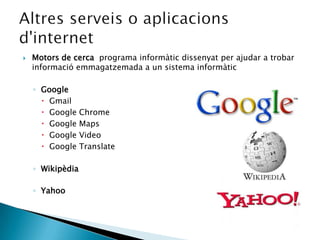 Motors de cerca  programa informàtic dissenyat per ajudar a trobar informació emmagatzemada a un sistema informàticGoogleGmailGoogle ChromeGoogle MapsGoogle VideoGoogle TranslateWikipèdiaYahooAltresserveis o aplicacionsd'internet