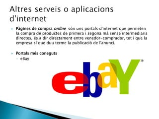 Pàgines de compra online  són uns portals d'internet que permeten la compra de productes de primera i segona mà sense intermediaris directes, és a dir directament entre venedor-comprador, tot i que la empresa sí que duu terme la publicació de l'anunci.Portals més conegutseBay  Altresserveis o aplicacionsd'internet