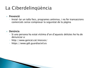 PrevencióInstal·lar un talla focs, programes antivirus, i no fer transaccions comercials sense comprovar la seguretat de la pàginaDenúncia Si una persona ha estat víctima d’un d’aquests delictes ho ha de denunciar a:http://www.gencat.cat/mossos/https://www.gdt.guardiacivil.esLa Ciberdelinqüència