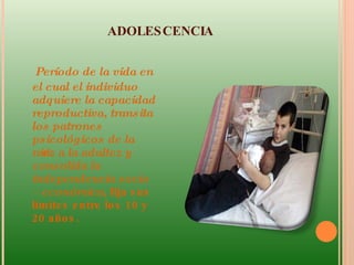 ADOLESCENCIA  Período de la vida en el cual el individuo adquiere la capacidad reproductiva, transita los patrones psicológicos de la niñez a la adultez y consolida la independencia socio – económica,  fija sus límites entre los 10 y 20 años.  