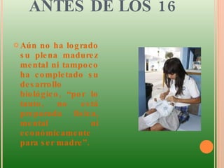 ANTES DE LOS 16 Aún no ha logrado su plena madurez mental ni tampoco ha completado su desarrollo biológico, “por lo tanto, no está preparada física, mental ni económicamente para ser madre”. 