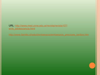 URL:  http :// www.med.unne.edu.ar /revista/revista107/ emb_adolescencia.html http :// www.familia.cl /salud/embarazos/ embarazos_precoces_tardios.htm 