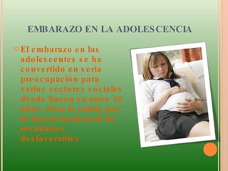 EMBARAZO EN LA ADOLESCENCIA  El embarazo en las adolescentes se ha convertido en seria preocupación para varios sectores sociales desde hacen ya unos 30 años. Para la salud, por la mayor incidencia de resultados desfavorables 