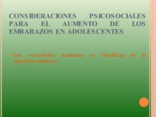   CONSIDERACIONES PSICOSOCIALES PARA EL AUMENTO DE LOS EMBARAZOS EN ADOLESCENTES  Las sociedades humanas se clasifican de la siguiente manera:  