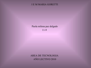 I E M MARIA GORETTI Paola milena paz delgado 11-9  AREA DE TECNOLOGIA  AÑO LECTIVO 2010 