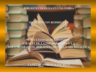 BIBLIOTECOLOGIA EN COLOMBIASIRLY RINCON RODRIGUEZUNIVERSIDAD DEL QUINDIOCIENCIA DE LA INFORMACION Y LA DOCUMENTACION, BIBLIOTECOLOGIA Y ARCHIVISTICAEXPRESION ORAL Y ESCRITA 