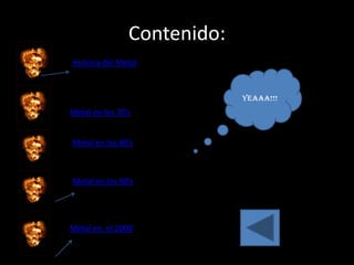 Contenido:
Historia del Metal



                             Yeaaa!!!
Metal en los 70’s


Metal en los 80’s



Metal en los 90’s




Metal en el 2000
 