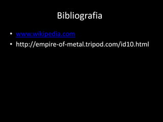 Bibliografia
• www.wikipedia.com
• http://empire-of-metal.tripod.com/id10.html
 