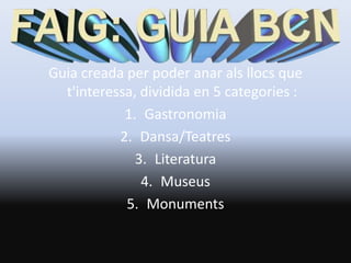 Guia creada per poder anar als llocs que t'interessa, dividida en 5 categories : Gastronomia Dansa/Teatres Literatura Museus Monuments 