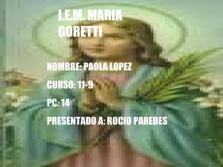 I.E.M. MARIA GORETTI I.E.M. MARIA GORETTI NOMBRE: PAOLA LOPEZ CURSO: 11-9 PC: 14 PRESENTADO A: ROCIO PAREDES                   