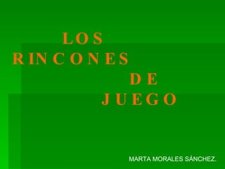  LOS RINCONES  DE JUEGO MARTA MORALES SÁNCHEZ. 