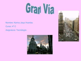 Gran Vía Nombre: Karina Jaqui Huertas Curso: 4º C Asignatura: Tecnología 