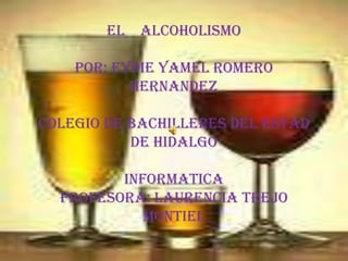 EL    ALCOHOLISMO POR: EYDIE YAMEL ROMERO HERNANDEZ COLEGIO DE BACHILLERES DEL ESTAD DE HIDALGO INFORMATICA Profesora: laurencia trejo montiel 